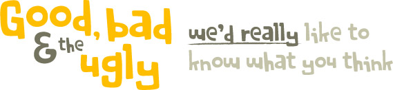 Good bad and the ugly. We'd really like to know what you think